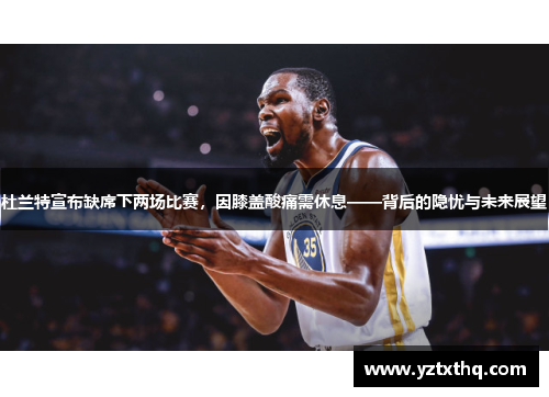 杜兰特宣布缺席下两场比赛，因膝盖酸痛需休息——背后的隐忧与未来展望