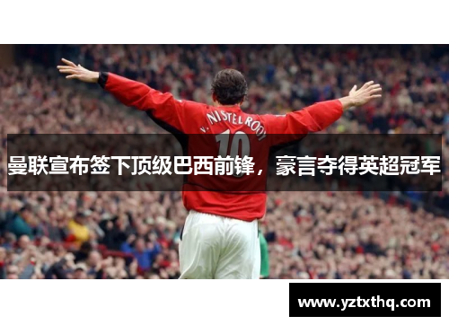 曼联宣布签下顶级巴西前锋，豪言夺得英超冠军