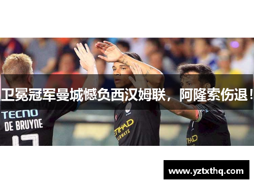 卫冕冠军曼城憾负西汉姆联，阿隆索伤退！