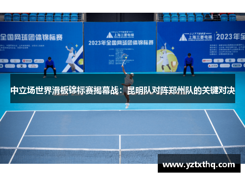 中立场世界滑板锦标赛揭幕战：昆明队对阵郑州队的关键对决