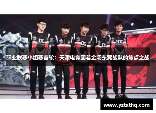 职业联赛小组赛首轮：天津电竞固若金汤东莞战队的焦点之战