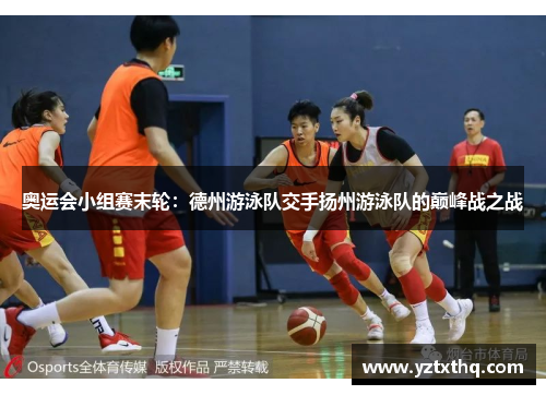 奥运会小组赛末轮：德州游泳队交手扬州游泳队的巅峰战之战