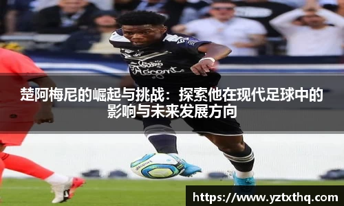 楚阿梅尼的崛起与挑战：探索他在现代足球中的影响与未来发展方向