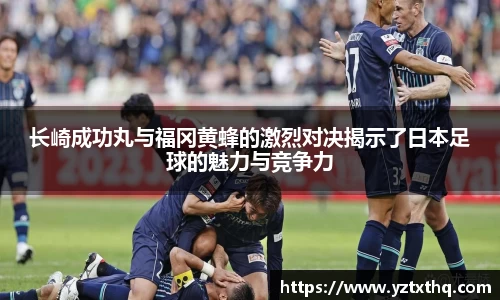 长崎成功丸与福冈黄蜂的激烈对决揭示了日本足球的魅力与竞争力